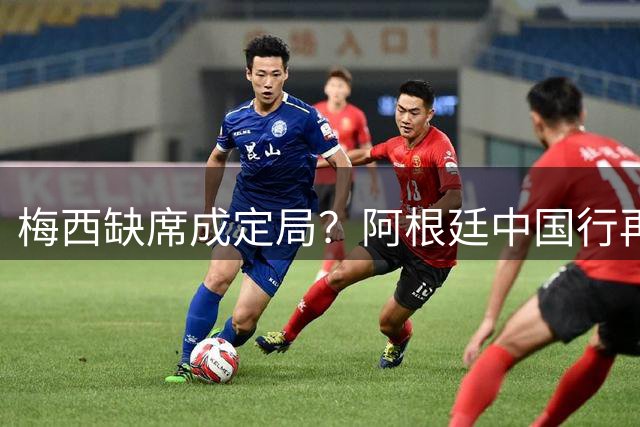 梅西缺席成定局？阿根廷中国行再现变数